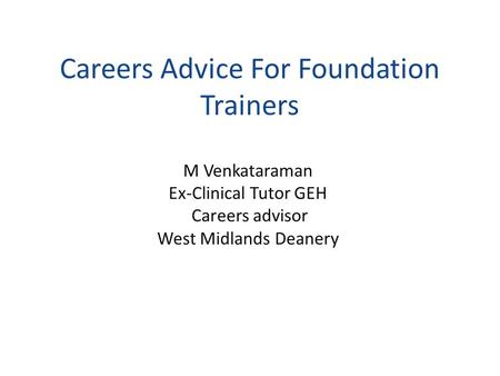 Careers Advice For Foundation Trainers M Venkataraman Ex-Clinical Tutor GEH Careers advisor West Midlands Deanery.