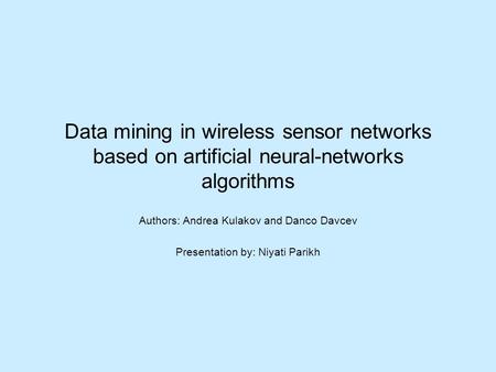 Data mining in wireless sensor networks based on artificial neural-networks algorithms Authors: Andrea Kulakov and Danco Davcev Presentation by: Niyati.