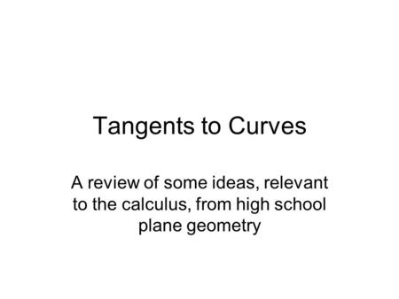 Tangents to Curves A review of some ideas, relevant to the calculus, from high school plane geometry.