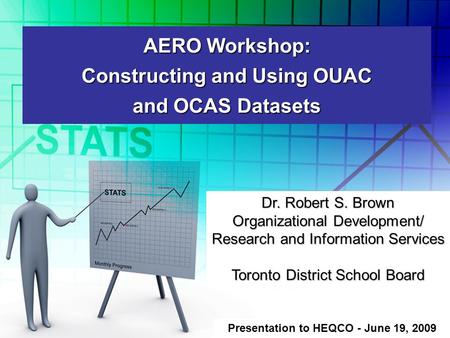 AERO Workshop: Constructing and Using OUAC and OCAS Datasets Presentation to HEQCO - June 19, 2009 Dr. Robert S. Brown Organizational Development/ Research.