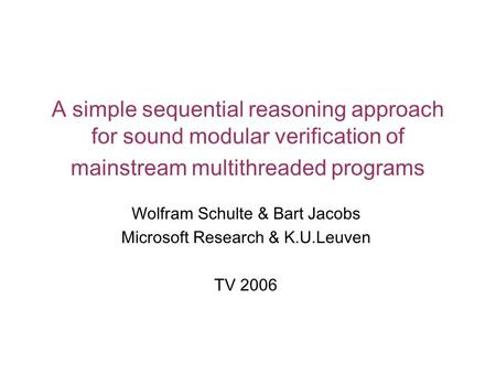A simple sequential reasoning approach for sound modular verification of mainstream multithreaded programs Wolfram Schulte & Bart Jacobs Microsoft Research.