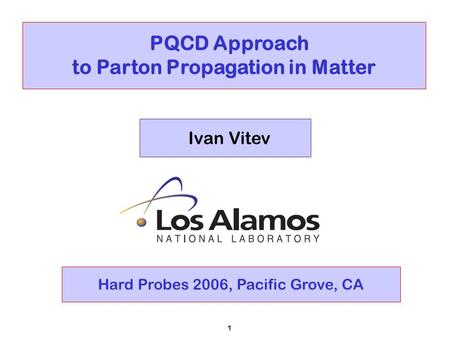 1 PQCD Approach to Parton Propagation in Matter Ivan Vitev Hard Probes 2006, Pacific Grove, CA.