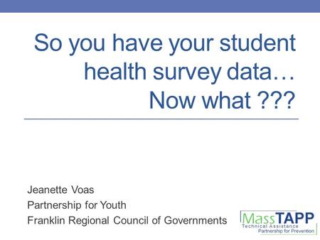 So you have your student health survey data… Now what ??? Jeanette Voas Partnership for Youth Franklin Regional Council of Governments.