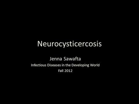 Neurocysticercosis Jenna Sawafta Infectious Diseases in the Developing World Fall 2012.