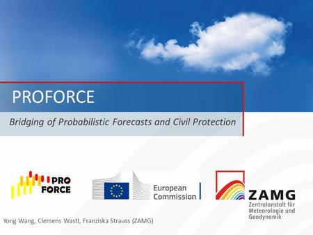 PROFORCE Bridging of Probabilistic Forecasts and Civil Protection Yong Wang, Clemens Wastl, Franziska Strauss (ZAMG)