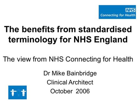 The benefits from standardised terminology for NHS England The view from NHS Connecting for Health Dr Mike Bainbridge Clinical Architect October 2006.