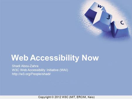 Copyright © 2012 W3C (MIT, ERCIM, Keio) Web Accessibility Now Shadi Abou-Zahra W3C Web Accessibility Initiative (WAI)
