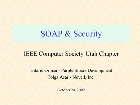 SOAP & Security IEEE Computer Society Utah Chapter Hilarie Orman - Purple Streak Development Tolga Acar - Novell, Inc. October 24, 2002.