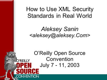 How to Use XML Security Standards in Real World Aleksey Sanin O’Reilly Open Source Convention July 7 - 11, 2003.