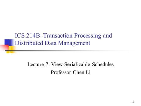 1 ICS 214B: Transaction Processing and Distributed Data Management Lecture 7: View-Serializable Schedules Professor Chen Li.