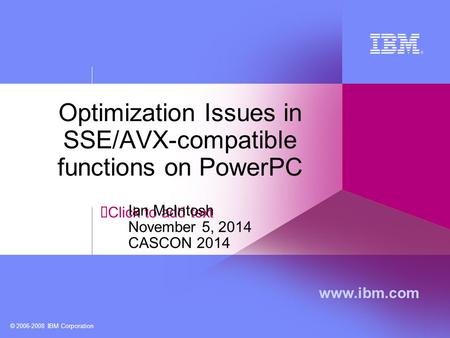 Click to add text www.ibm.com © 2006-2008 IBM Corporation Optimization Issues in SSE/AVX-compatible functions on PowerPC Ian McIntosh November 5, 2014.