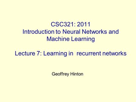 CSC321: 2011 Introduction to Neural Networks and Machine Learning Lecture 7: Learning in recurrent networks Geoffrey Hinton.