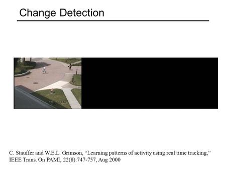 Change Detection C. Stauffer and W.E.L. Grimson, “Learning patterns of activity using real time tracking,” IEEE Trans. On PAMI, 22(8):747-757, Aug 2000.