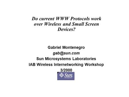 Do current WWW Protocols work over Wireless and Small Screen Devices? Gabriel Montenegro Sun Microsystems Laboratories IAB Wireless Internetworking.