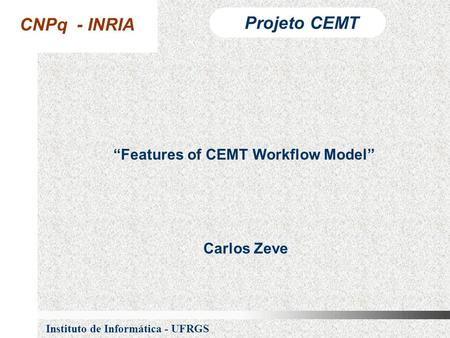 CNPq - INRIA Projeto CEMT Instituto de Informática - UFRGS “Features of CEMT Workflow Model” Carlos Zeve.
