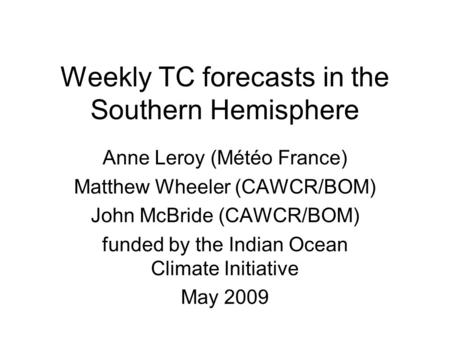 Weekly TC forecasts in the Southern Hemisphere Anne Leroy (Météo France) Matthew Wheeler (CAWCR/BOM) John McBride (CAWCR/BOM) funded by the Indian Ocean.