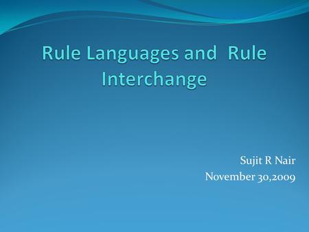 Sujit R Nair November 30,2009. Introduction Need / Requirement. Characteristics of current rule markup Languages. A sample Scenario of Rule Interchange.