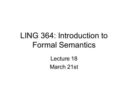 LING 364: Introduction to Formal Semantics Lecture 18 March 21st.