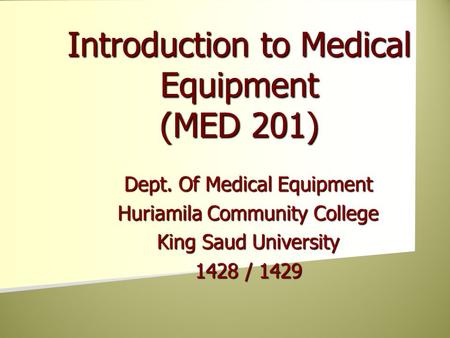 Dept. Of Medical Equipment Huriamila Community College King Saud University 1428 / 1429 Introduction to Medical Equipment (MED 201)