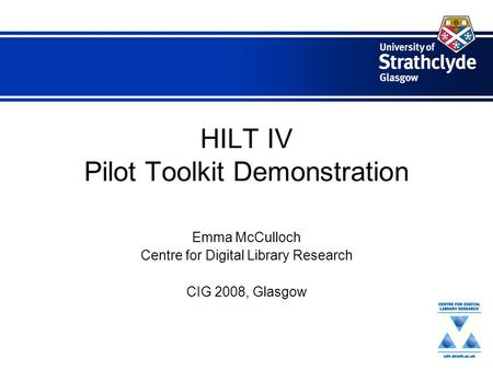 HILT IV Pilot Toolkit Demonstration Emma McCulloch Centre for Digital Library Research CIG 2008, Glasgow.