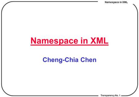 Namespace in XML Transparency No. 1 Namespace in XML Cheng-Chia Chen.