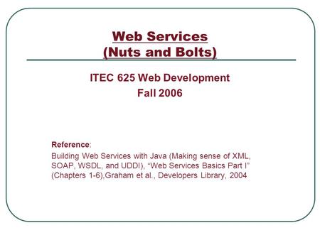 Web Services (Nuts and Bolts) ITEC 625 Web Development Fall 2006 Reference: Building Web Services with Java (Making sense of XML, SOAP, WSDL, and UDDI),