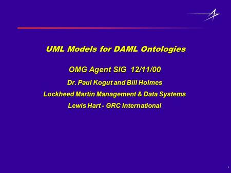 1 UML Models for DAML Ontologies OMG Agent SIG 12/11/00 Dr. Paul Kogut and Bill Holmes Lockheed Martin Management & Data Systems Lewis Hart - GRC International.