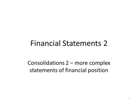 Financial Statements 2 Consolidations 2 – more complex statements of financial position 1.