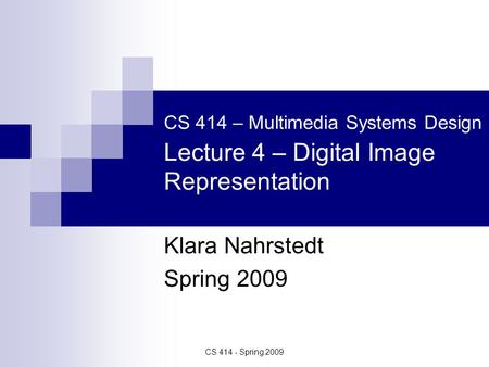 CS 414 - Spring 2009 CS 414 – Multimedia Systems Design Lecture 4 – Digital Image Representation Klara Nahrstedt Spring 2009.