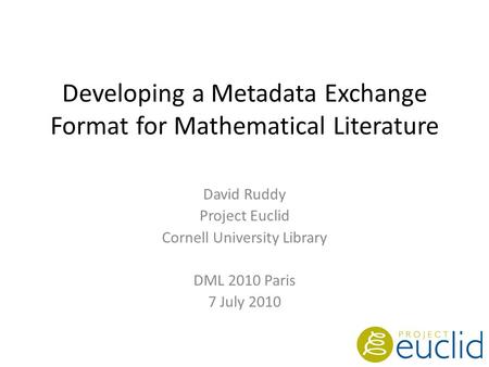 Developing a Metadata Exchange Format for Mathematical Literature David Ruddy Project Euclid Cornell University Library DML 2010 Paris 7 July 2010.