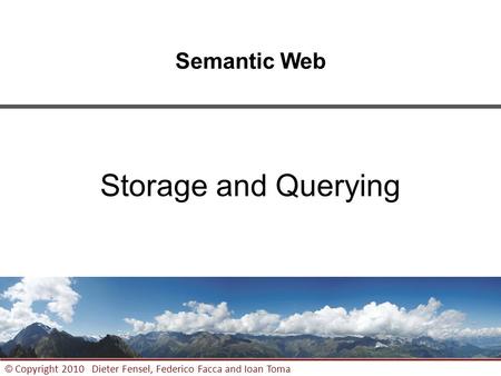 1 © Copyright 2010 Dieter Fensel, Federico Facca and Ioan Toma Semantic Web Storage and Querying.