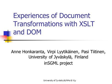 University of Jyväskylä/AHo & VLy Experiences of Document Transformations with XSLT and DOM Anne Honkaranta, Virpi Lyytikäinen, Pasi Tiitinen, University.