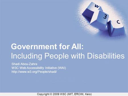 Copyright © 2009 W3C (MIT, ERCIM, Keio) Government for All: Including People with Disabilities Shadi Abou-Zahra W3C Web Accessibility Initiative (WAI)