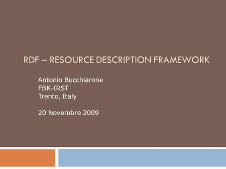 RDF – RESOURCE DESCRIPTION FRAMEWORK Antonio Bucchiarone FBK-IRST Trento, Italy 20 Novembre 2009.