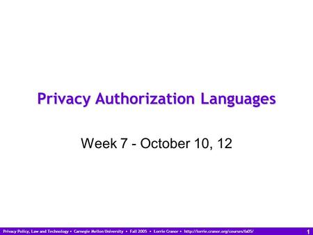 Privacy Policy, Law and Technology Carnegie Mellon University Fall 2005 Lorrie Cranor  1 Privacy Authorization Languages.