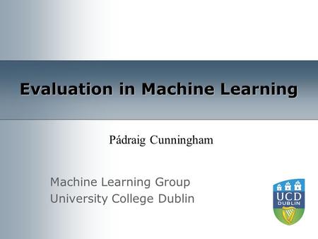 Machine Learning Group University College Dublin Evaluation in Machine Learning Pádraig Cunningham.