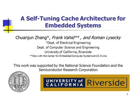 1 A Self-Tuning Cache Architecture for Embedded Systems Chuanjun Zhang*, Frank Vahid**, and Roman Lysecky *Dept. of Electrical Engineering Dept. of Computer.