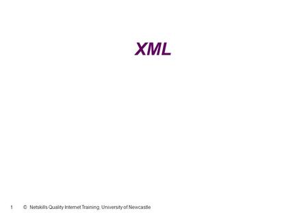 1 © Netskills Quality Internet Training, University of Newcastle XML.