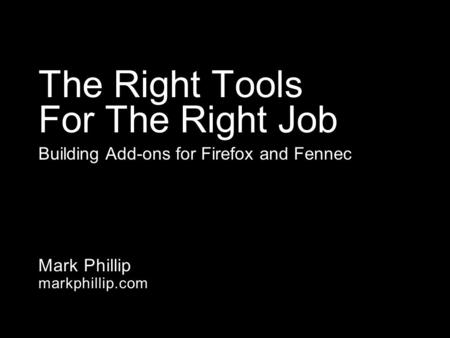 Mark Phillip markphillip.com The Right Tools For The Right Job Building Add-ons for Firefox and Fennec.