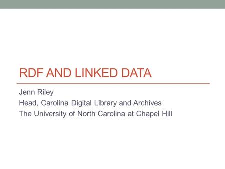 RDF AND LINKED DATA Jenn Riley Head, Carolina Digital Library and Archives The University of North Carolina at Chapel Hill.