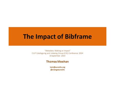The Impact of Bibframe Metadata: Making an Impact CILIP Cataloguing and Indexing Group (CIG) Conference 2014 8 September 2014 Thomas Meehan