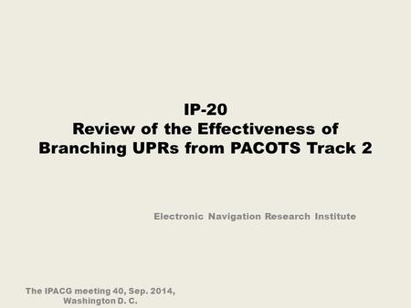 IP-20 Review of the Effectiveness of Branching UPRs from PACOTS Track 2 Electronic Navigation Research Institute The IPACG meeting 40, Sep. 2014, Washington.