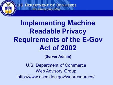 U.S. Department of Commerce Web Advisory Group  Implementing Machine Readable Privacy Requirements of the E-Gov Act.