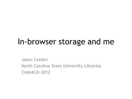 In-browser storage and me Jason Casden North Carolina State University Libraries Code4Lib 2012.
