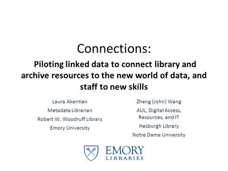 Connections: Piloting linked data to connect library and archive resources to the new world of data, and staff to new skills Laura Akerman Metadata Librarian.