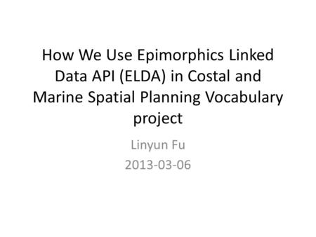 How We Use Epimorphics Linked Data API (ELDA) in Costal and Marine Spatial Planning Vocabulary project Linyun Fu 2013-03-06.