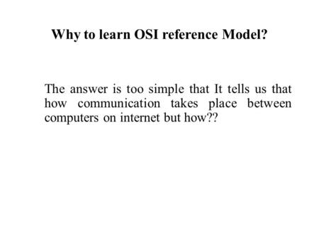 Why to learn OSI reference Model? The answer is too simple that It tells us that how communication takes place between computers on internet but how??