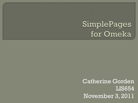Catherine Gorden LIS654 November 3, 2011. SimplePages is a plugin for Omeka that allows content to be added to an Omeka site by creating webpages using.