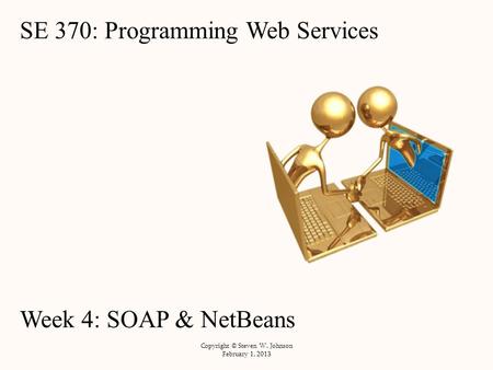 SE 370: Programming Web Services Week 4: SOAP & NetBeans Copyright © Steven W. Johnson February 1, 2013.
