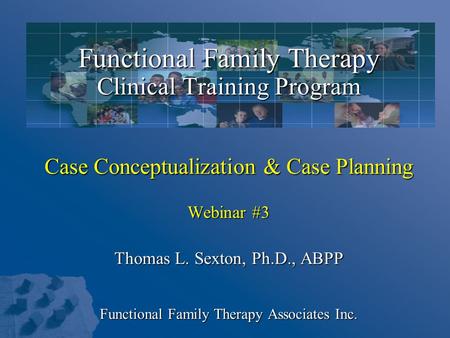 Functional Family Therapy Clinical Training Program Case Conceptualization & Case Planning Webinar #3 Thomas L. Sexton, Ph.D., ABPP Functional.